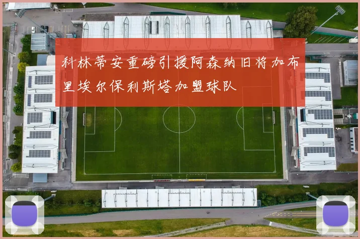 科林蒂安重磅引援阿森纳旧将加布里埃尔保利斯塔加盟球队