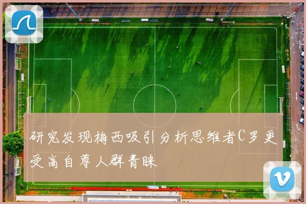 研究发现梅西吸引分析思维者C罗更受高自尊人群青睐