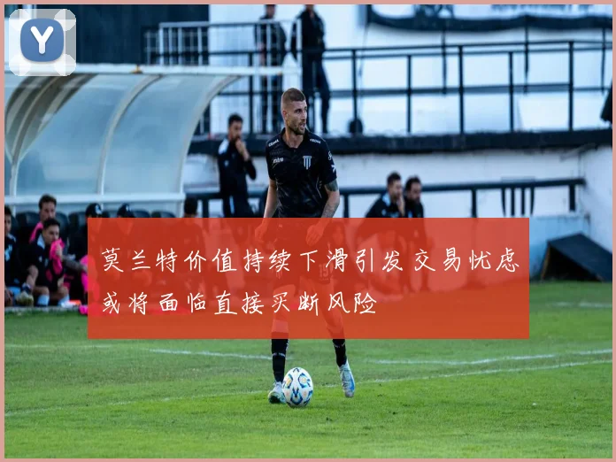 莫兰特价值持续下滑引发交易忧虑或将面临直接买断风险