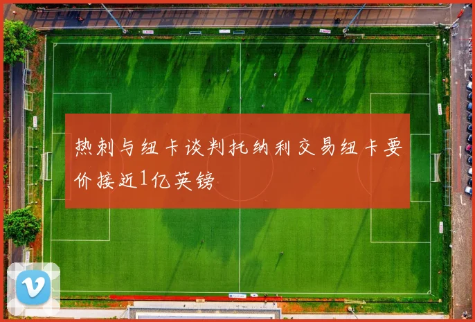 热刺与纽卡谈判托纳利交易纽卡要价接近1亿英镑