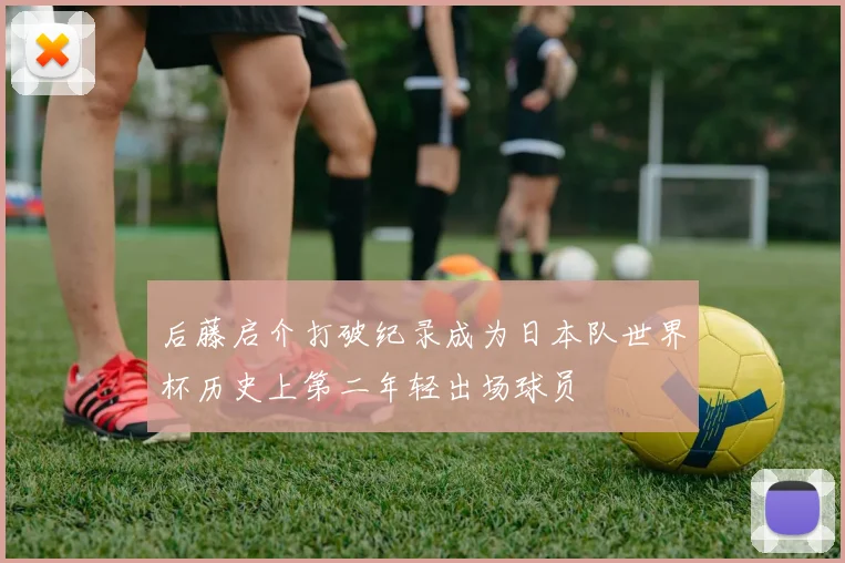 后藤启介打破纪录成为日本队世界杯历史上第二年轻出场球员