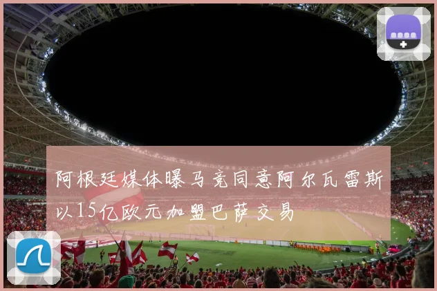 阿根廷媒体曝马竞同意阿尔瓦雷斯以15亿欧元加盟巴萨交易