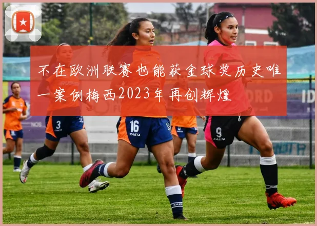 不在欧洲联赛也能获金球奖历史唯一案例梅西2023年再创辉煌