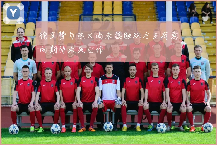 德罗赞与热火尚未接触双方互有意向期待未来合作