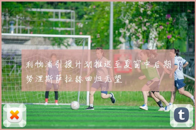 利物浦引援计划推迟至夏窗中后期努涅斯萨拉赫回归无望