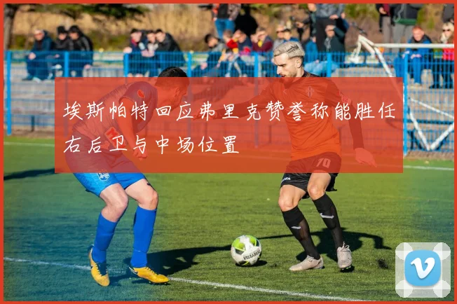 埃斯帕特回应弗里克赞誉称能胜任右后卫与中场位置