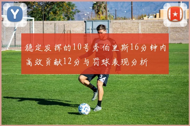 稳定发挥的10号秀伯里斯16分钟内高效贡献12分与罚球表现分析