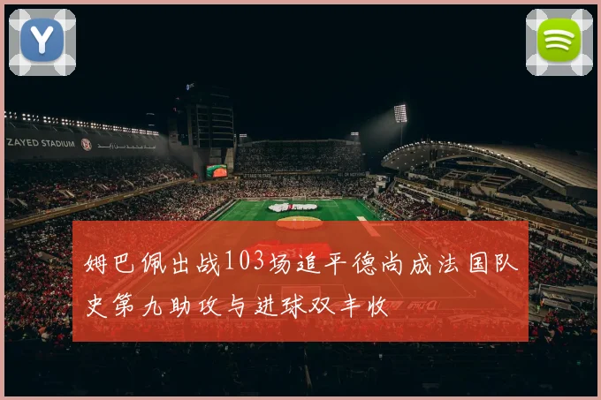 姆巴佩出战103场追平德尚成法国队史第九助攻与进球双丰收