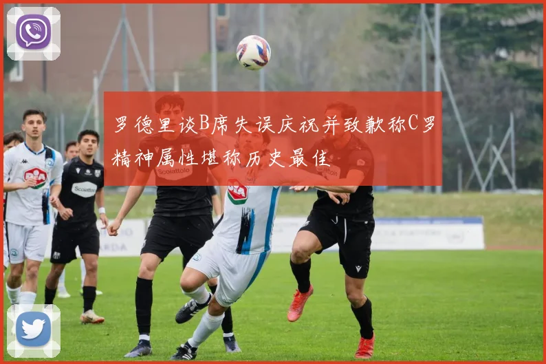 罗德里谈B席失误庆祝并致歉称C罗精神属性堪称历史最佳