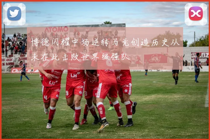 博德闪耀中场逆转马竞创造历史从未在此击败世界级强队