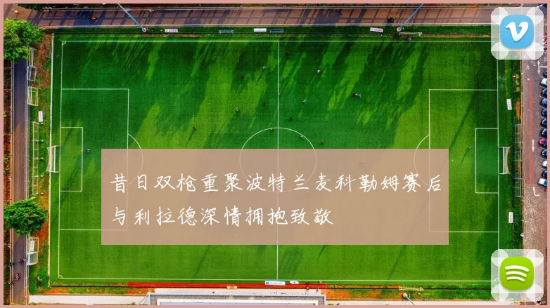 昔日双枪重聚波特兰麦科勒姆赛后与利拉德深情拥抱致敬