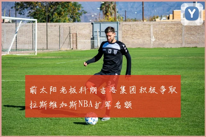 前太阳老板科朗吉洛集团积极争取拉斯维加斯NBA扩军名额